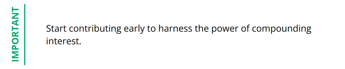 Important - Start contributing early to harness the power of compounding interest.